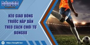 Kèo Giao Bóng Trước Hấp Dẫn Theo Cách Chơi Từ BONG88