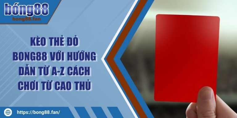 Kèo Thẻ Đỏ BONG88 Với Hướng Dẫn Từ A-Z Cách Chơi Từ Cao Thủ